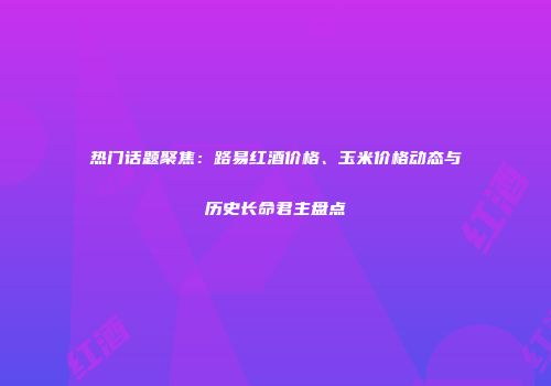 热门话题聚焦：路易红酒价格、玉米价格动态与历史长命君主盘点