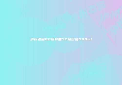 泸州老窖60版特曲52度价格500ml