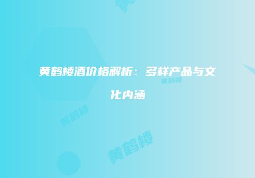黄鹤楼酒价格解析：多样产品与文化内涵