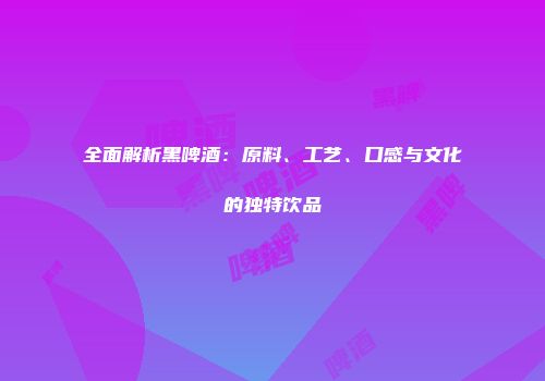 全面解析黑啤酒：原料、工艺、口感与文化的独特饮品