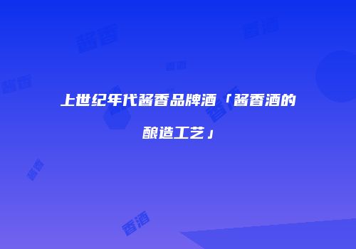 上世纪年代酱香品牌酒「酱香酒的酿造工艺」