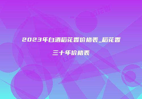 2023年白酒稻花香价格表_稻花香三十年价格表