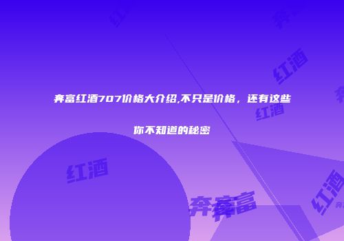 奔富红酒707价格大介绍,不只是价格，还有这些你不知道的秘密