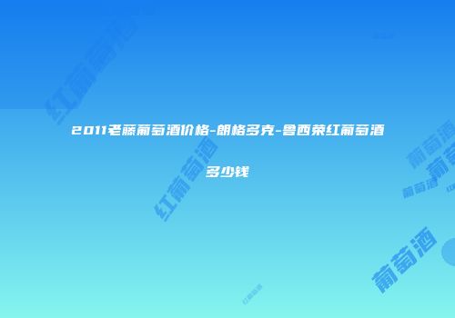 2011老藤葡萄酒价格-朗格多克-鲁西荣红葡萄酒多少钱