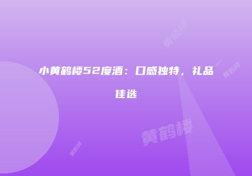 小黄鹤楼52度酒：口感独特，礼品佳选