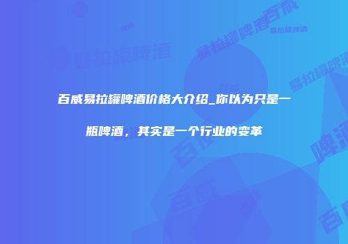 百威易拉罐啤酒价格大介绍_你以为只是一瓶啤酒，其实是一个行业的变革