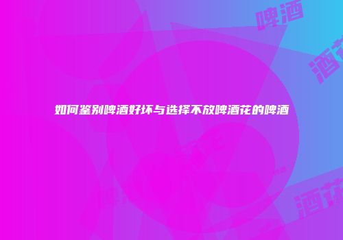 如何鉴别啤酒好坏与选择不放啤酒花的啤酒