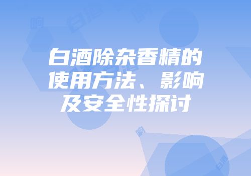 白酒除杂香精的使用方法、影响及安全性探讨