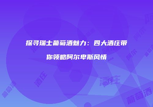 探寻瑞士葡萄酒魅力：四大酒庄带你领略阿尔卑斯风情