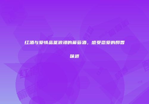 红酒与爱情品鉴浪漫的葡萄酒，感受恋爱的醇香味道