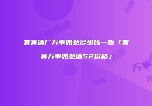 宜宾酒厂万事如意多少钱一瓶「宜宾万事如意酒52价格」