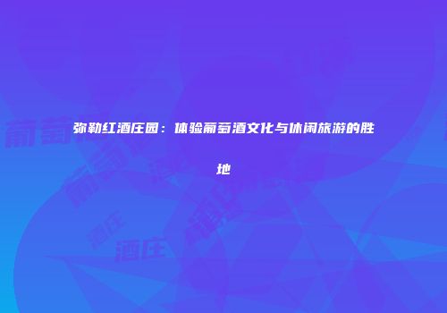 弥勒红酒庄园：体验葡萄酒文化与休闲旅游的胜地