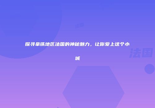 探寻拿铁地区法国的神秘魅力，让你爱上这个小城