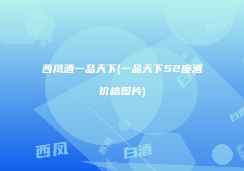 西凤酒一品天下(一品天下52度酒价格图片)