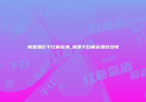 城堡酒庄干红葡萄酒_城堡干白葡萄酒多少钱