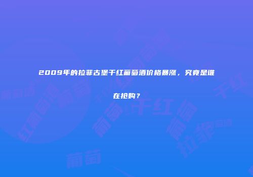 2009年的拉菲古堡干红葡萄酒价格暴涨，究竟是谁在抢购？