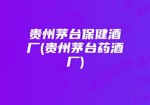 贵州茅台保健酒厂(贵州茅台药酒厂)