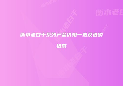 衡水老白干系列产品价格一览及选购指南