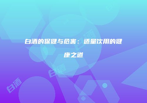 白酒的保健与危害：适量饮用的健康之道