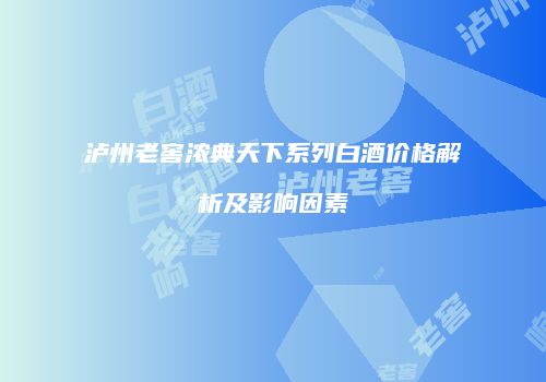 泸州老窖浓典天下系列白酒价格解析及影响因素