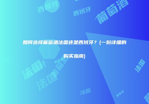 如何选择葡萄酒法国还是西班牙？(一份详细的购买指南)