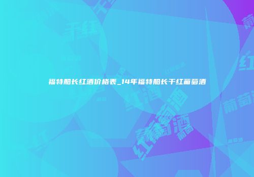 福特船长红酒价格表_14年福特船长干红葡萄酒