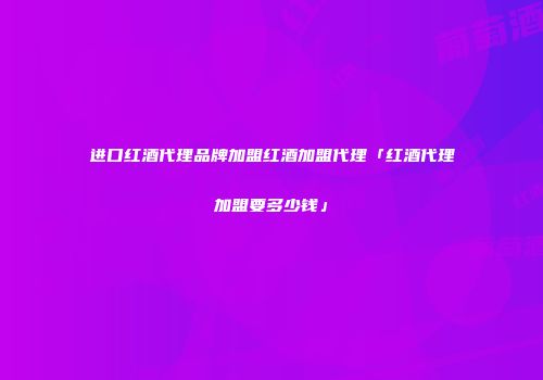 进口红酒代理品牌加盟红酒加盟代理「红酒代理加盟要多少钱」