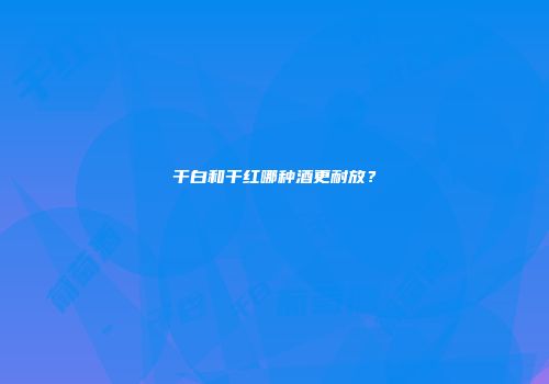 干白和干红哪种酒更耐放？