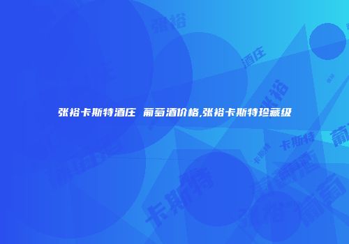 张裕卡斯特酒庄 葡萄酒价格,张裕卡斯特珍藏级