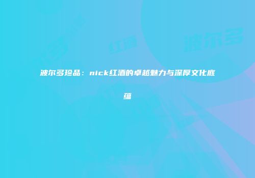 波尔多珍品：nick红酒的卓越魅力与深厚文化底蕴