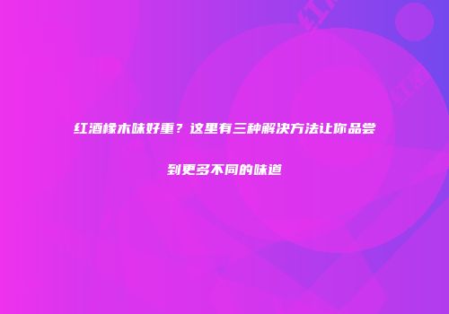 红酒橡木味好重？这里有三种解决方法让你品尝到更多不同的味道