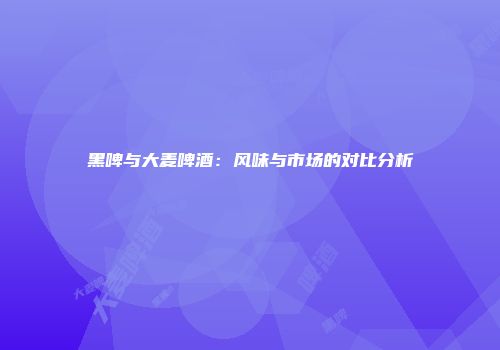 黑啤与大麦啤酒：风味与市场的对比分析
