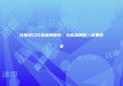 法国进口红酒品牌推荐，这些品牌你一定要尝尝