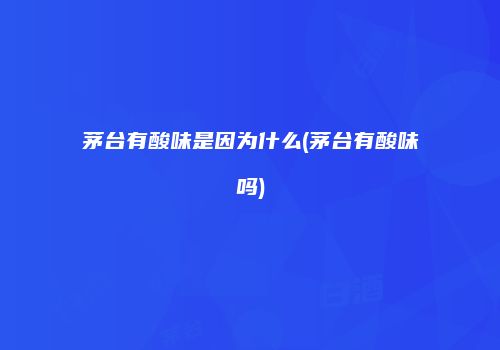 茅台有酸味是因为什么(茅台有酸味吗)