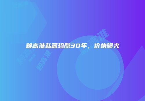 赖高淮私藏珍酿30年，价格曝光