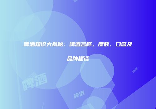 啤酒知识大揭秘：啤酒名称、度数、口感及品牌趣谈