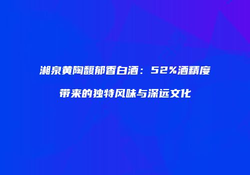 湘泉黄陶馥郁香白酒：52%酒精度带来的独特风味与深远文化