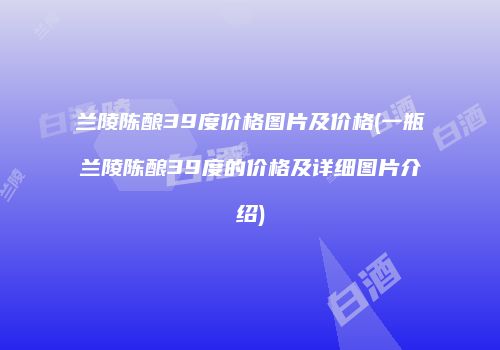 兰陵陈酿39度价格图片及价格(一瓶兰陵陈酿39度的价格及详细图片介绍)