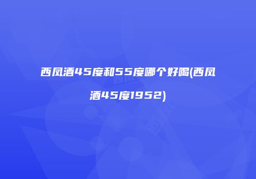 西凤酒45度和55度哪个好喝(西凤酒45度1952)