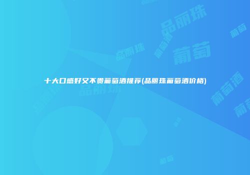 十大口感好又不贵葡萄酒推荐(品丽珠葡萄酒价格)