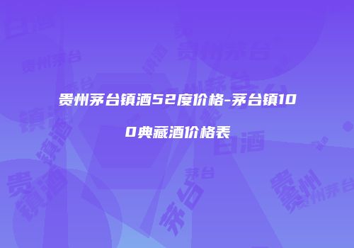 贵州茅台镇酒52度价格-茅台镇100典藏酒价格表