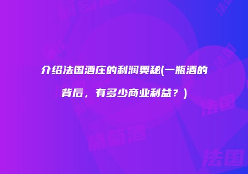 介绍法国酒庄的利润奥秘(一瓶酒的背后，有多少商业利益？)