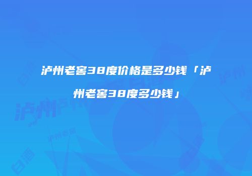 泸州老窖38度价格是多少钱「泸州老窖38度多少钱」