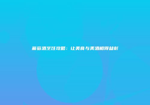 葡萄酒烹饪攻略：让美食与美酒相得益彰