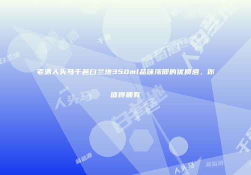 老酒人头马干邑白兰地350ml品味浓郁的优质酒，你值得拥有