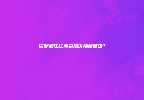 佰麟酒庄红葡萄酒价格是多少？