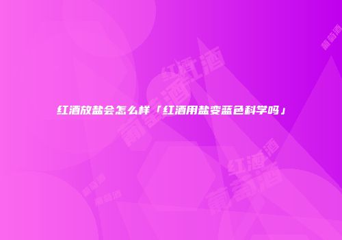 红酒放盐会怎么样「红酒用盐变蓝色科学吗」