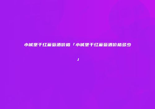小城堡干红葡萄酒价格「小城堡干红葡萄酒价格多少」