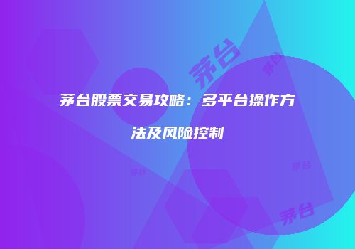 茅台股票交易攻略：多平台操作方法及风险控制