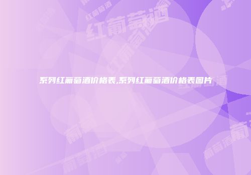 系列红葡萄酒价格表,系列红葡萄酒价格表图片